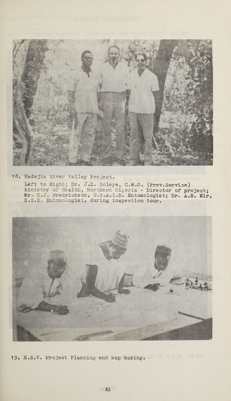 18. Hadejia River Valley Project. Left to Right; Dr. J.D. Soleye, C.M.O. (Prev.Service) Ministry of Health, Northern Nigeria - Director of project Mr. C.J. Fredrickson, U.S.A.I.D. Entomologist^ Dr. A.R. Mir, S.S*S. Entomologist, during inspection tour. 19. H.R.V. Project Planning and Map Making.