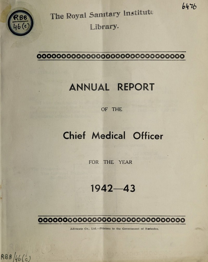 The Royal Sanitary Institute Library, OOOOOOOOOOOOOOOOOOOOQOOOOOOOOO ANNUAL REPORT OF THE Chief Medical Officer FOR THE YEAR 1942—43 OOOOOOOOOOOOOOOOOOOOQOOOOOOOOO Advocate Co., Ltd.—Printers to the Government of Barbados.