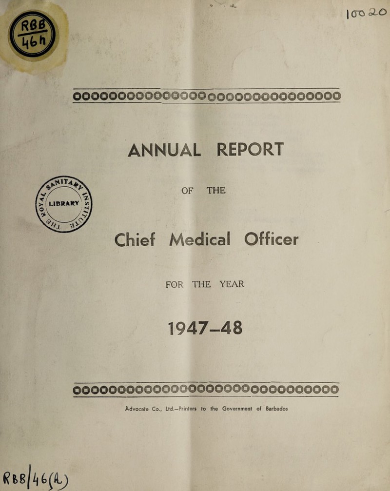 OOOOOOOQOOGOOOO©oooooooooooooo ANNUAL REPORT OF THE Chief Medical Officer FOR THE YEAR 1947-48 OOOOOOOOOOOOOOOOOOOOOOOOOOOOOO Advocate Co., Ltd.—Printers to the Government of Barbados