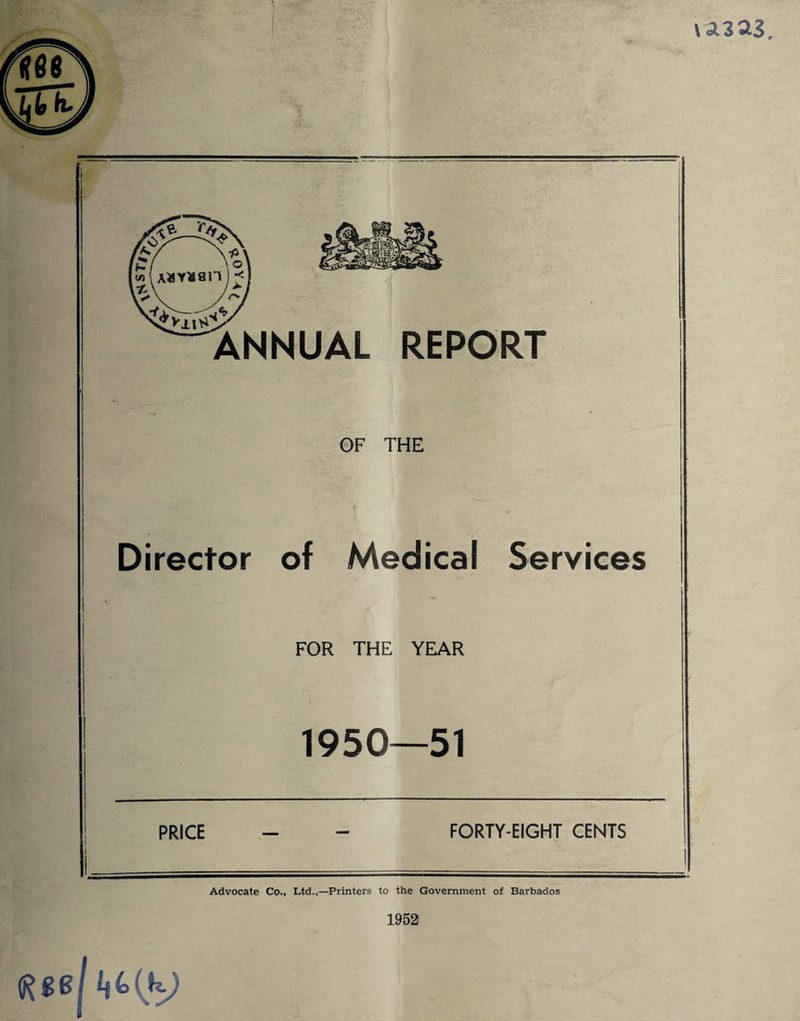 OF THE Director of Medical Services FOR THE YEAR 1950—51 PRICE - - FORTY-EIGHT CENTS Advocate Co., Ltd.,—Printers to the Government of Barbados (R eel ^(k) 1952