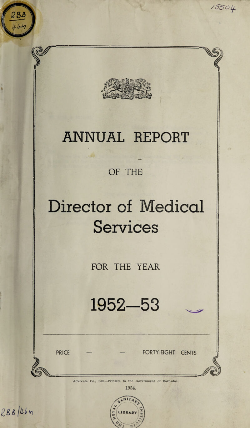 /Sso it ANNUAL REPORT OF THE Director of Medical Services FOR THE YEAR 1952-53 FORTY-EIGHT Advocate Co., Ltd.—Printers to the Government of Barbados.