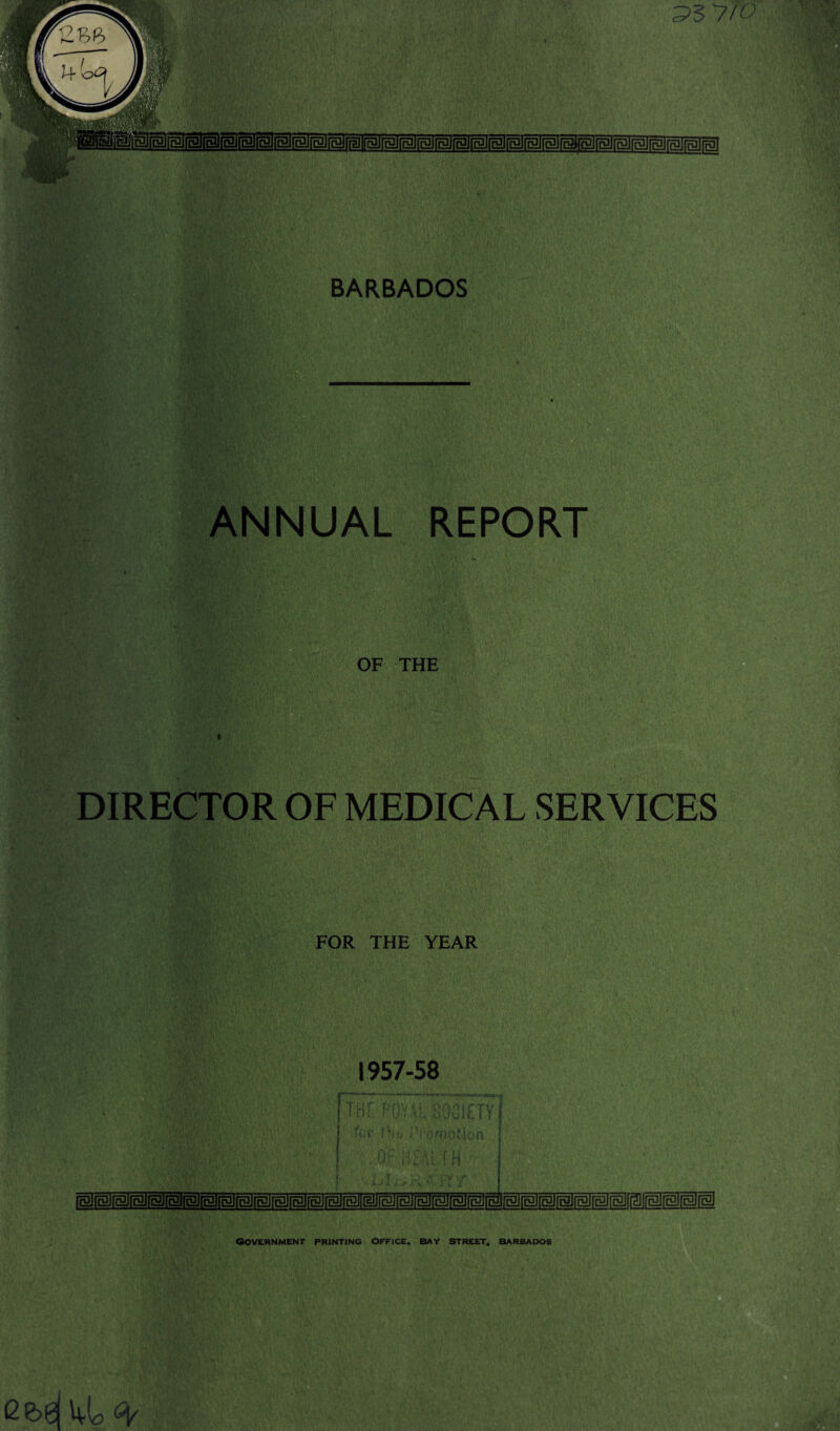 35 7/0 JlkNNUAL REPORT V • *>■ /■ j.';' A 1 ■ ; OF THE BARBADOS DIRECTOR OF MEDICAL SERVICES FOR THE YEAR 1957-58 OOVERNMENr PRINTING OFFICE. BAY STREET, BARBADOS <2 fed