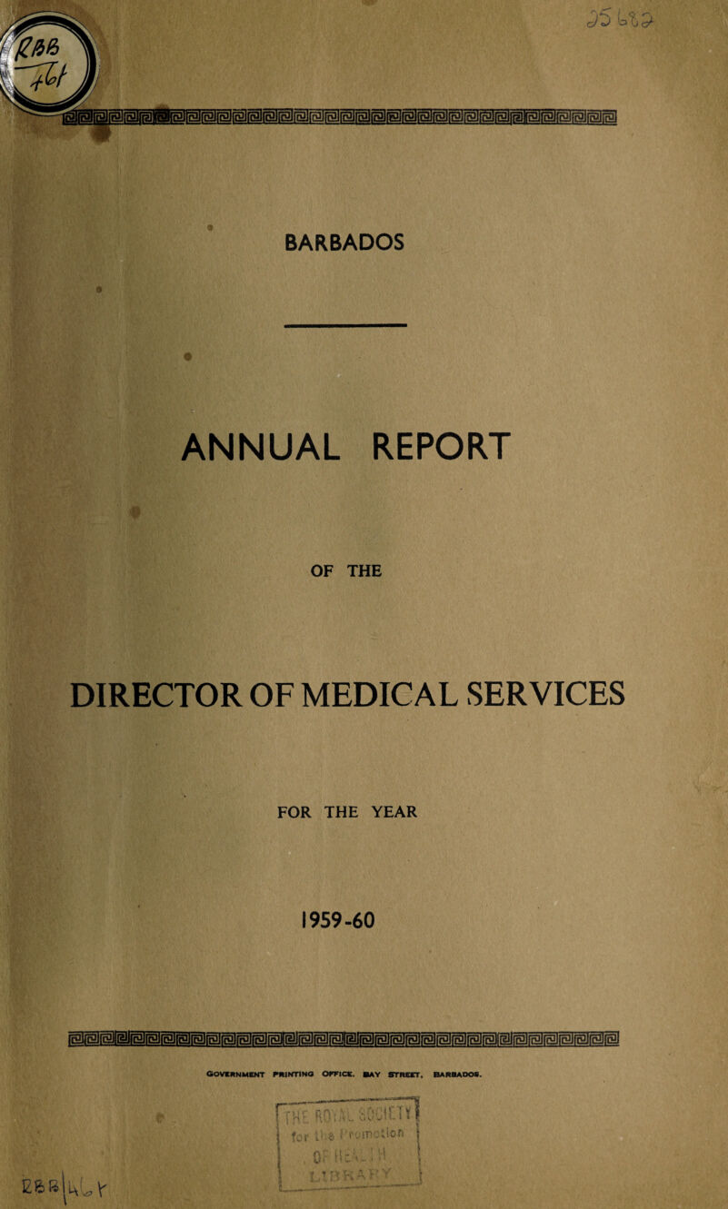 cP5 Us* SBialiaiBliBliBltBliBligliBliBlilli BARBADOS .r ANNUAL REPORT OF THE DIRECTOR OF MEDICAL SERVICES FOR THE YEAR 1959-60 lEJfBlfBlIHr GOVERNMENT PRINTING OFFICE, bay STREET. BARBADOS.