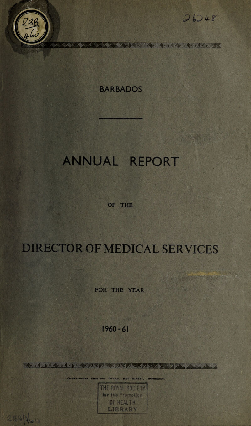 •'•V v■: - >: •: 6 ms  : •> : BARBADOS ANNUAL REPORT RS3 . , ..!,(' . •>♦ /) V‘ *.*»■•-’ • ;- : x y* ' OF THE DIRECTOR OF MEDICAL SERVICES i«S ■:■ ■ FOR THE YEAR GOVERNMENT PRINTING OFFICE. BAY STREET. BARBADOS. [the royalsociety for Uh* Ppomotio n OF HEALTH LIBRARY JVi ' * ;g $5. e?w‘ i. AV ■ . ■ A •;. . > fj ■' • - . T-.^Jk . . . * t A — • j • , - , ^