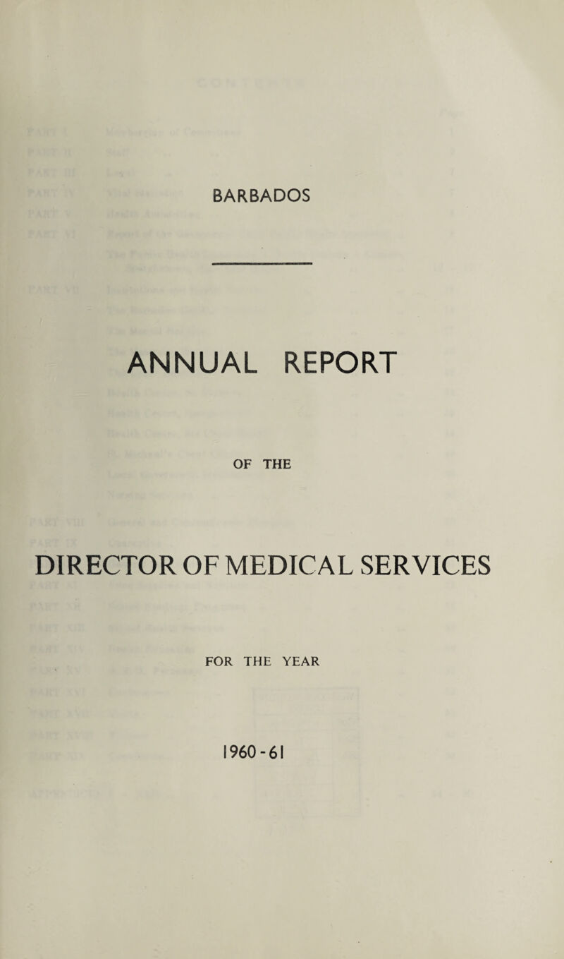 BARBADOS ANNUAL REPORT OF THE DIRECTOR OF MEDICAL SERVICES FOR THE YEAR 1960-61