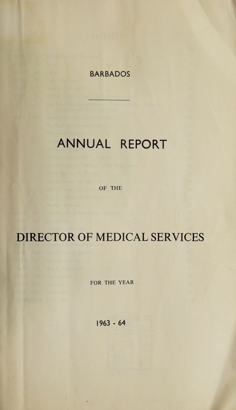 BARBADOS ANNUAL REPORT OF THE DIRECTOR OF MEDICAL SERVICES FOR THE YEAR 1963 - 64