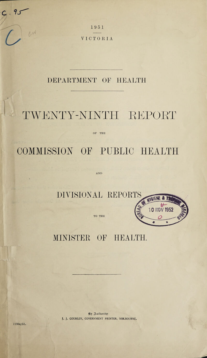 c • 195 1 VICTORIA DEPARTMENT OF HEALTH TWENTY-NINTH REPOET OP THE COMMISSION OF PUBLIC HEALTH AND DIVISIONAL REPORTS TO THE MINISTER OF HEALTH. 11364/51. ^Uithorit?: J. J. GOURLEY, GOVERNMENT PRINTER, MELBOURNE.