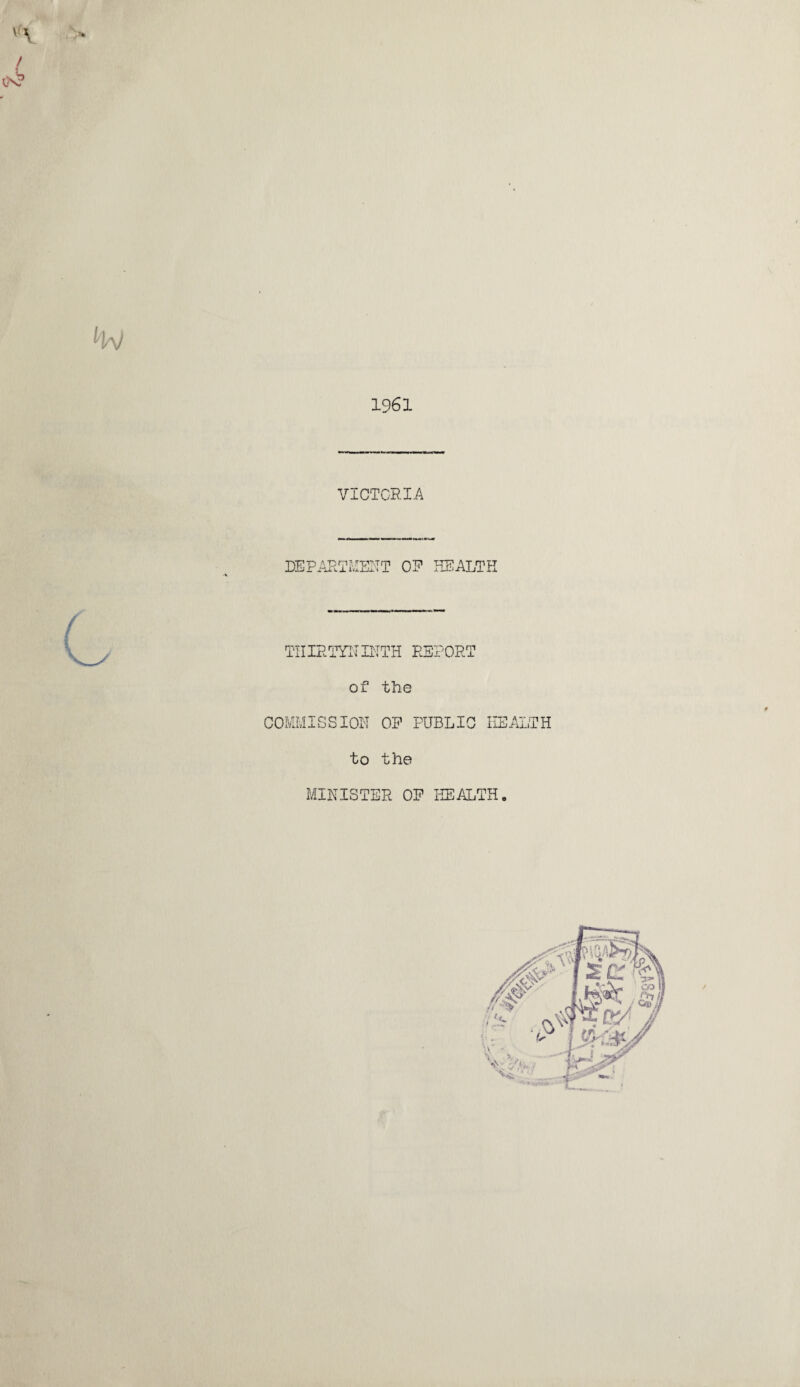 V'\ > / Os? TV 1961 ( VICTORIA DEPARTMENT OP HEALTH THIRTYNINTH REPORT of the COMMISSION OP PUBLIC HEALTH to the MINISTER OP HEALTH.