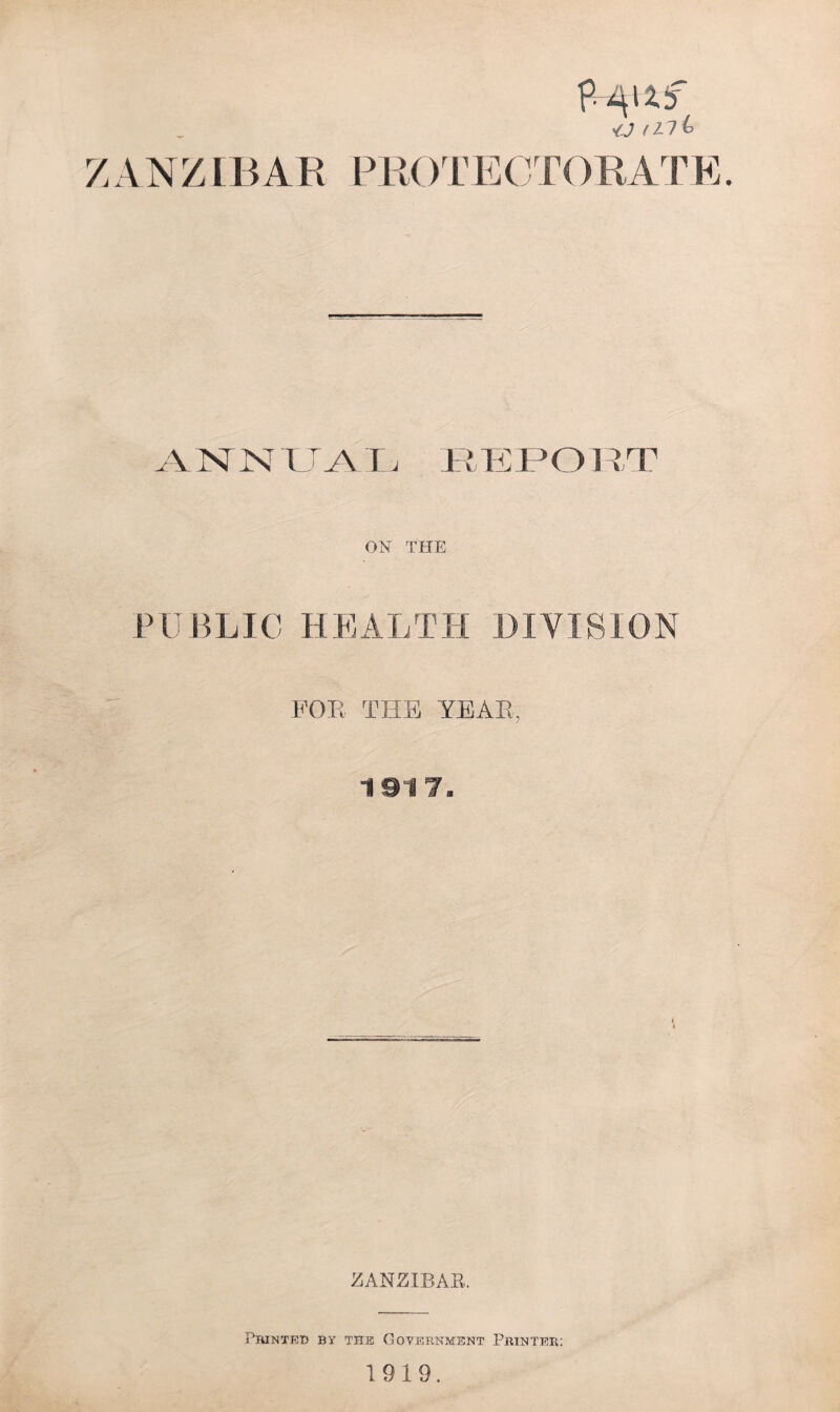 ZANZ *0 f Z 7 b PROTECTORATE. jL \ N X UAIj REPOIAT ON THE PUBLIC HEALTH DIVISION FOR THE YEAR, 1 91 7. i ZANZIBAR. Printed by the Government Printer; 1919.