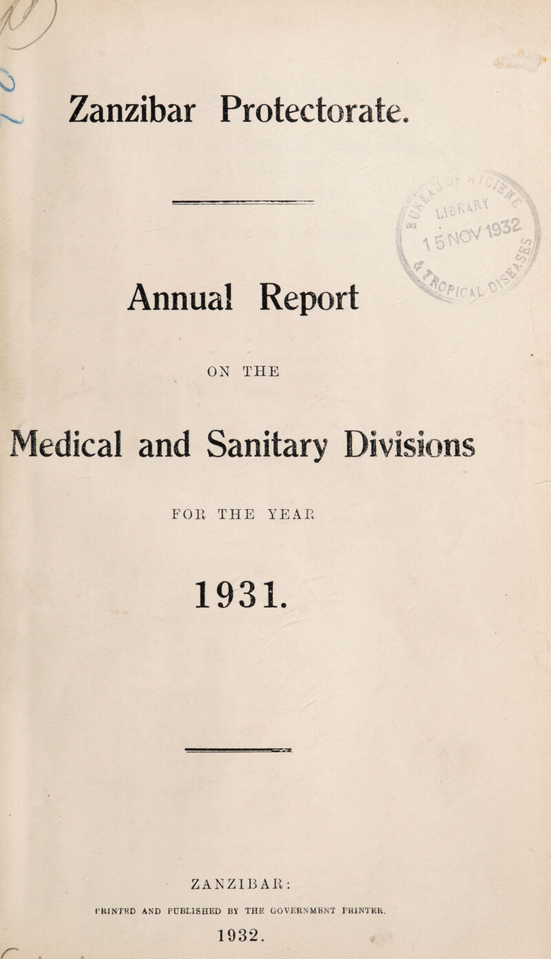 A &Tt Vfc Annua! Report ON THE Medical and Sanitary Divisions FOE THE YEAE 1931. ZANZ1BAE: PRINTED AND PUBLISHED BY THE GOVERNMENT PRINTER. 1932.