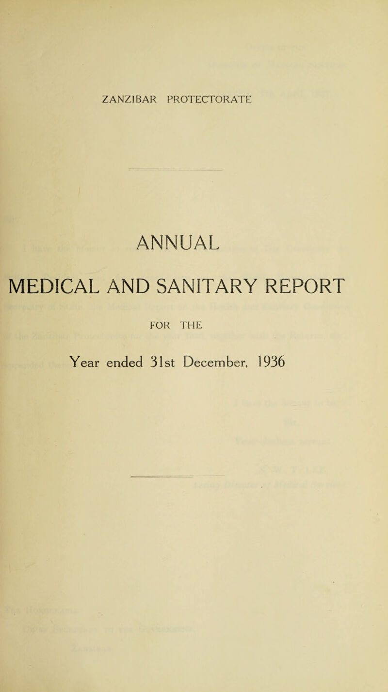 ZANZIBAR PROTECTORATE ANNUAL MEDICAL AND SANITARY REPORT FOR THE Year ended 31st December, 1936