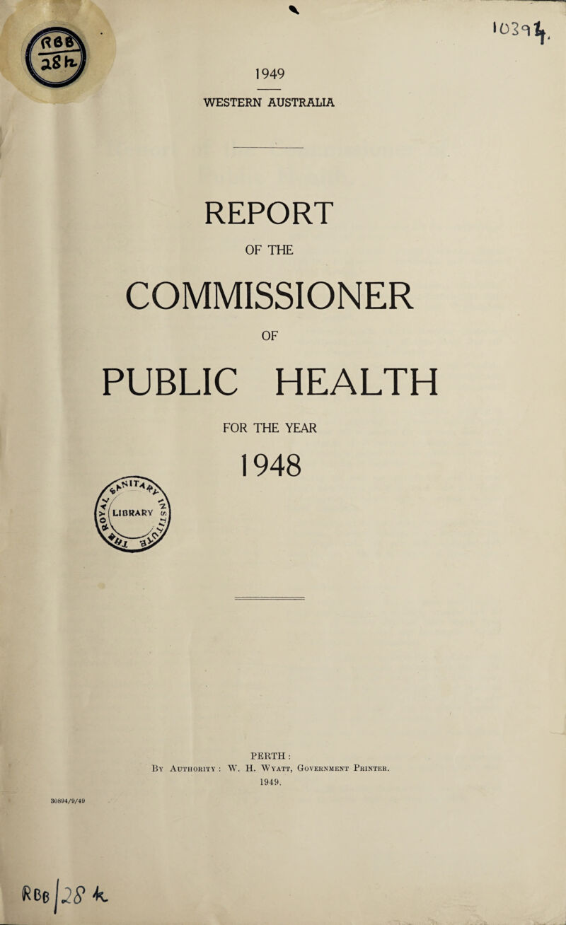 1949 WESTERN AUSTRALIA REPORT OF THE COMMISSIONER OF PUBLIC HEALTH FOR THE YEAR 1948 PERTH : By Authority : W. H. Wyatt, Government Printer. 1949. 30894/9/49