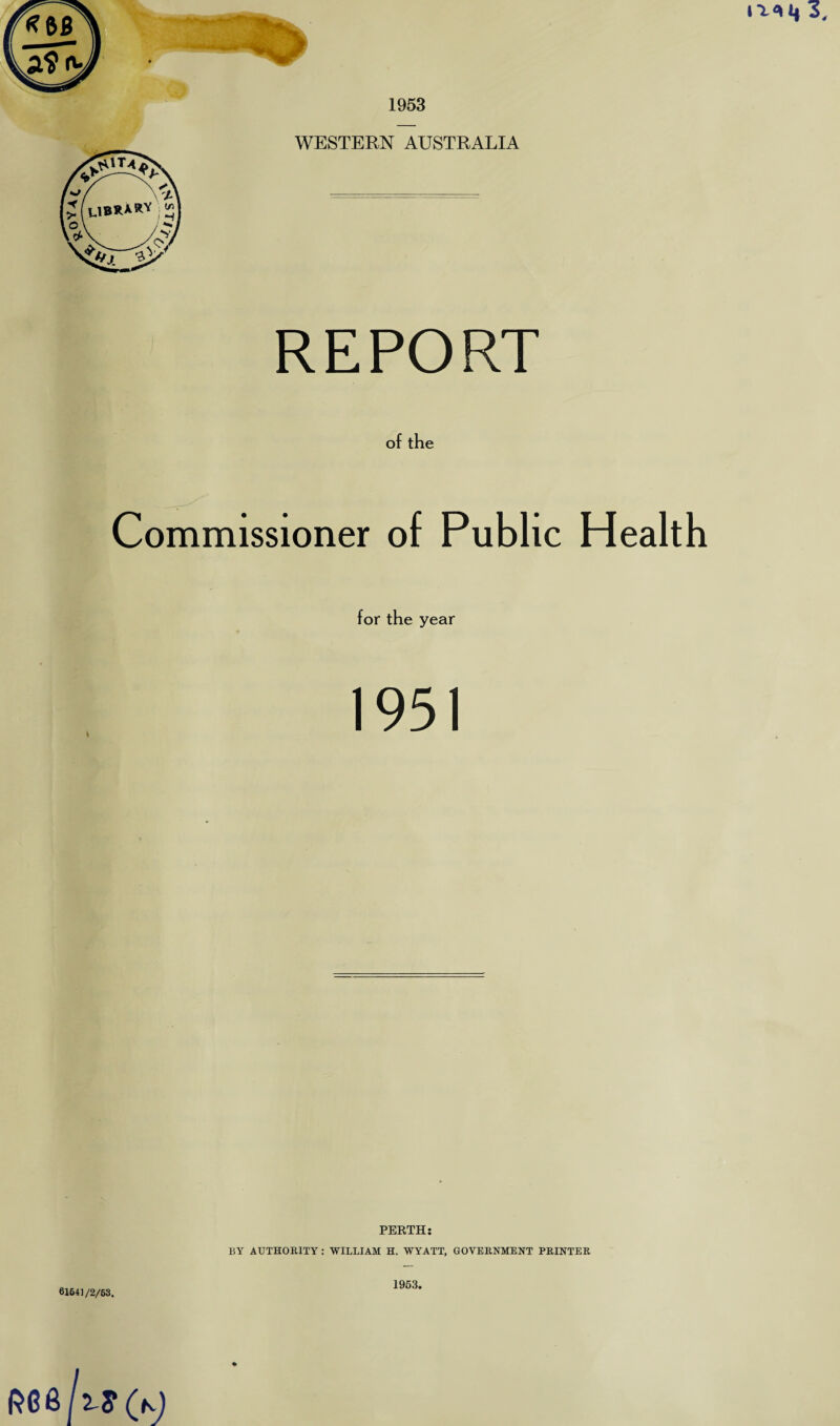 REPORT of the Commissioner of Public Health for the year 1951 61641/2/63. PERTH: BY AUTHORITY : WILLIAM H. WYATT, GOVERNMENT PRINTER 1953. (n)