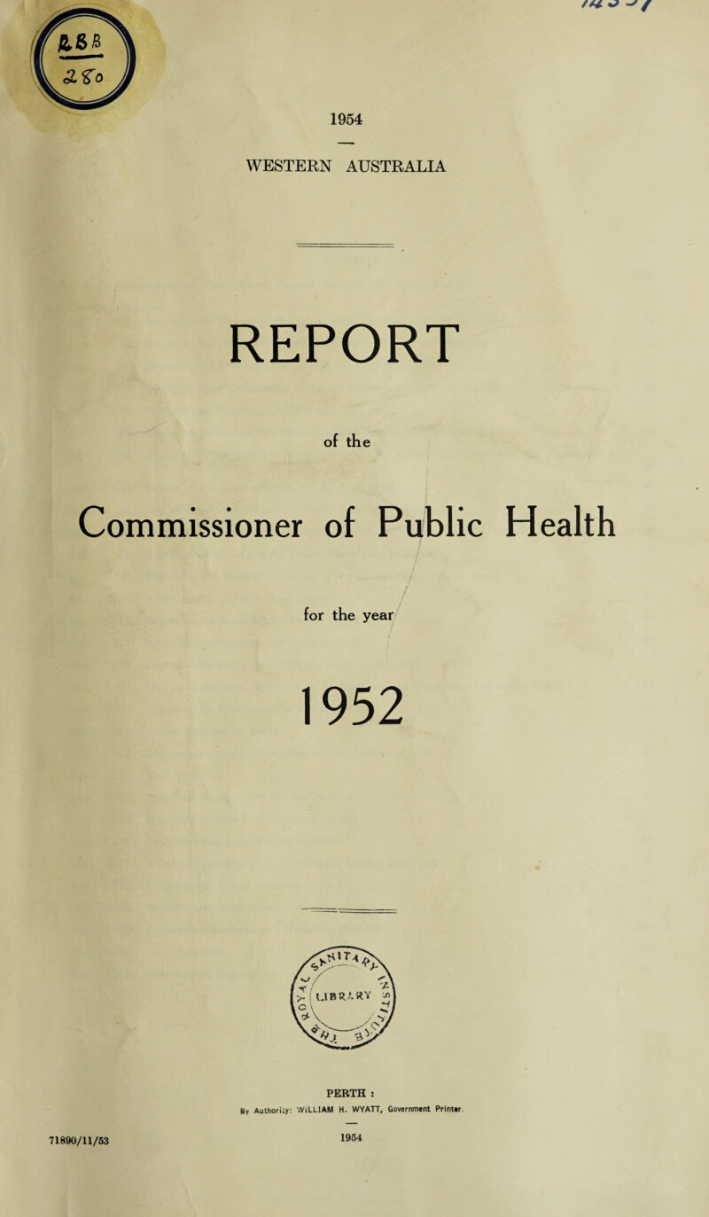 1954 WESTERN AUSTRALIA REPORT of the Commissioner of Public Health for the year 1952 By Authority: WiLLIAM H. WYATT, Government Printer. 71890/11/53 1954