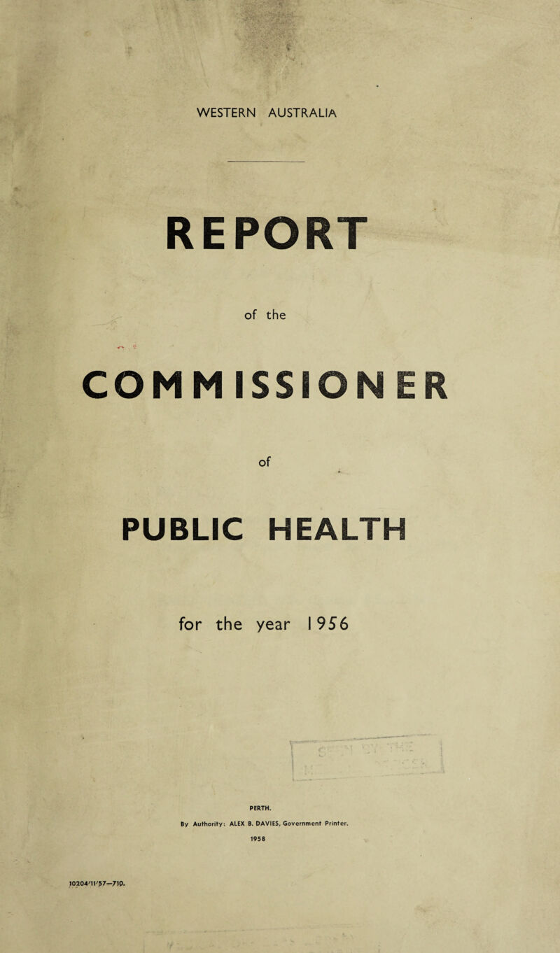 WESTERN AUSTRALIA REPORT of the COMMISSIONER of PUBLIC HEALTH for the year 1956 PERTH. By Authority: ALEX B. DAVIES, Government Printer. 1958 10204'11'57-710.