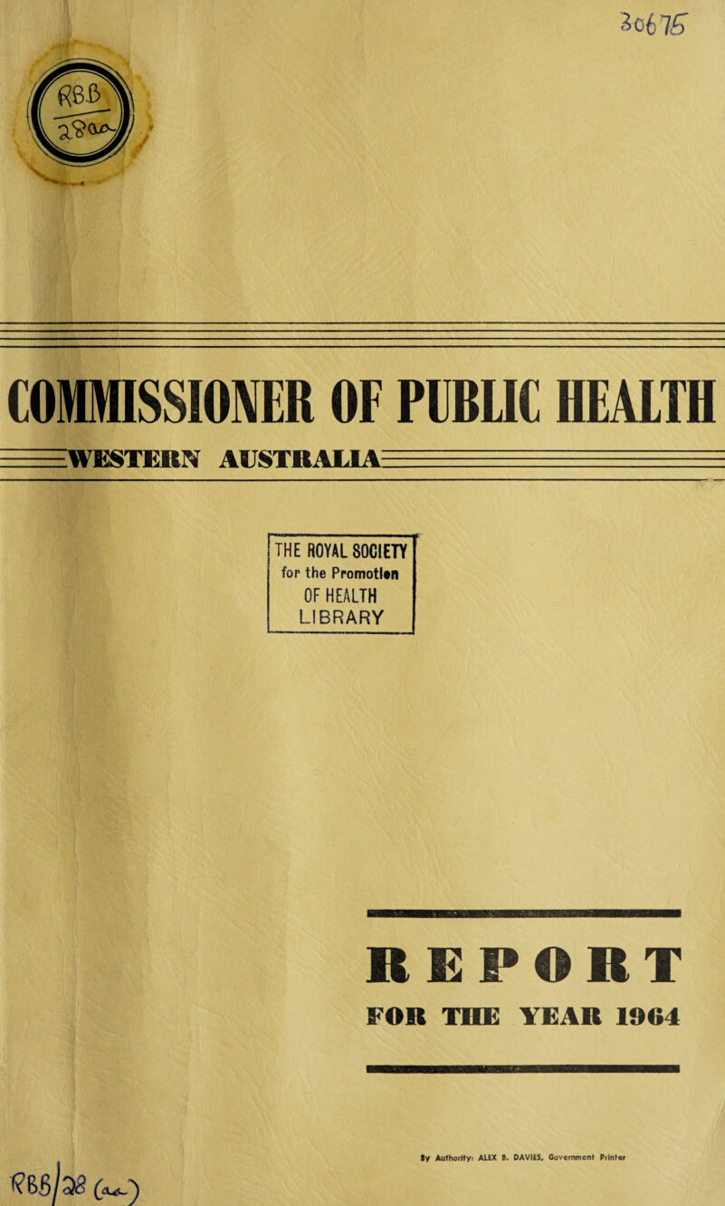 COMMISSIONER OF PUBLIC HEALTH =WESTERIV AUSTRALIA - THE ROYAL SOCIETY for the Promotion OF HEALTH LIBRARY REPORT FOR THE YEAR 1964 By Authorityi ALEX B. DAVIES, Government Printer