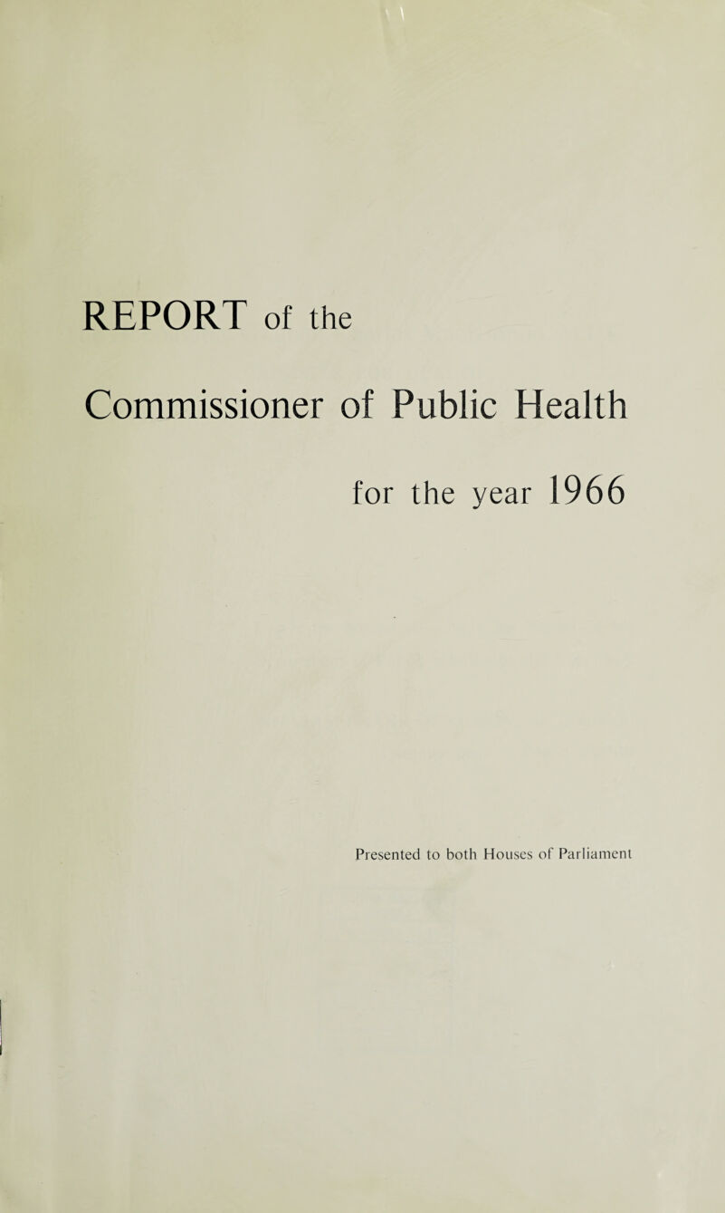 REPORT of the Commissioner of Public Health for the year 1966 Presented to both Houses of Parliament