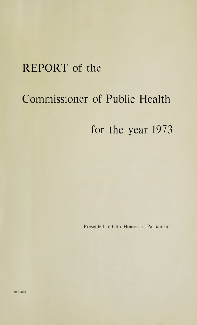 REPORT of the Commissioner of Public Health for the year 1973 Presented to both Houses of Parliament (D—43996