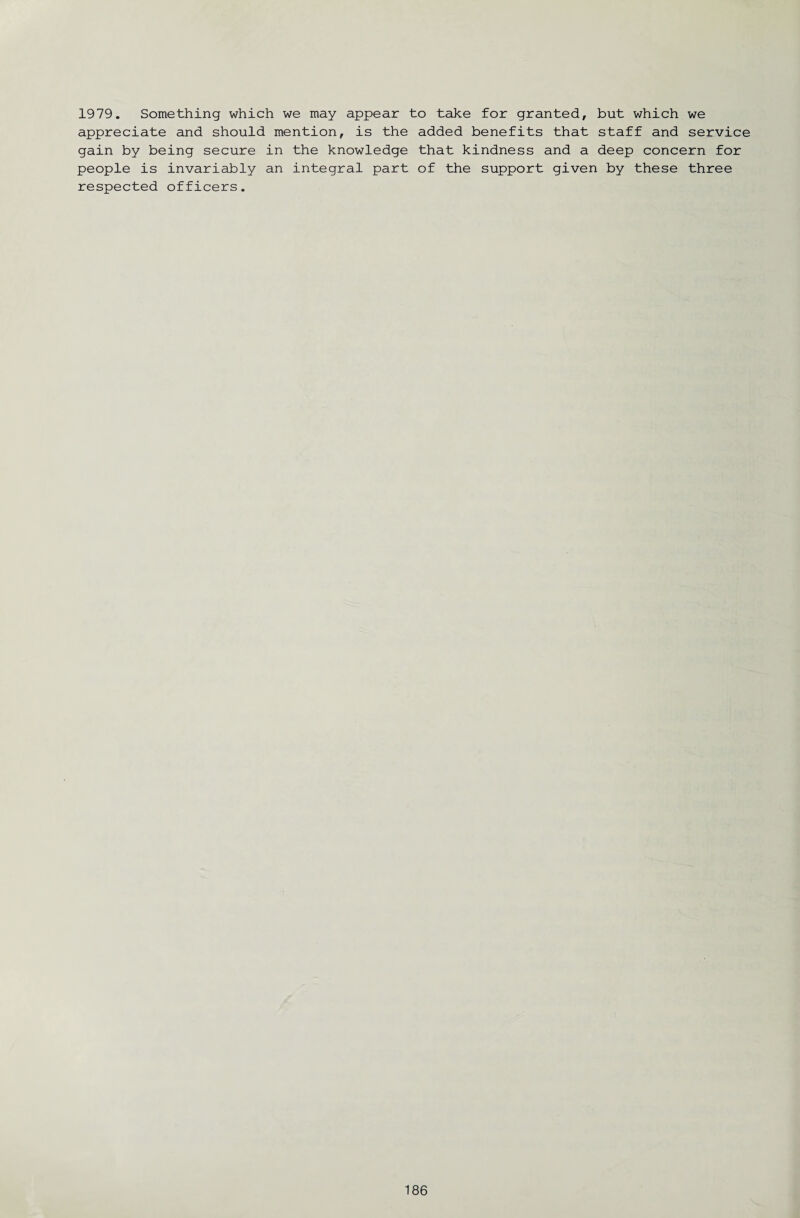 1979. Something which we may appear to take for granted, but which we appreciate and should mention, is the added benefits that staff and service gain by being secure in the knowledge that kindness and a deep concern for people is invariably an integral part of the support given by these three respected officers.