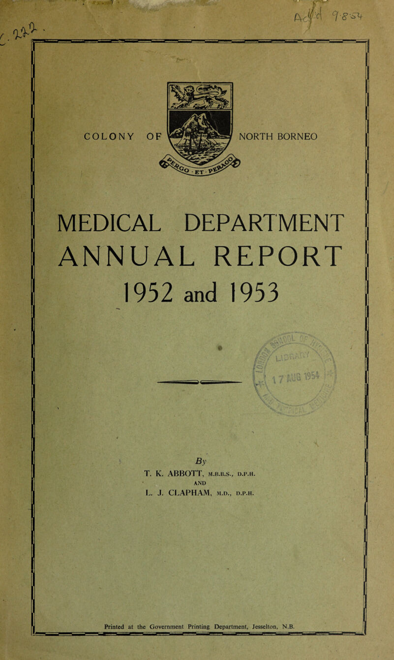 COLONY OF NORTH BORNEO MEDICAL DEPARTMENT ANNUAL REPORT 1952 and 1953 By T. K. ABBOTT, m.b.b.s., d.p.h. and L. J. CLAPHAM, m.d., d.p.h.