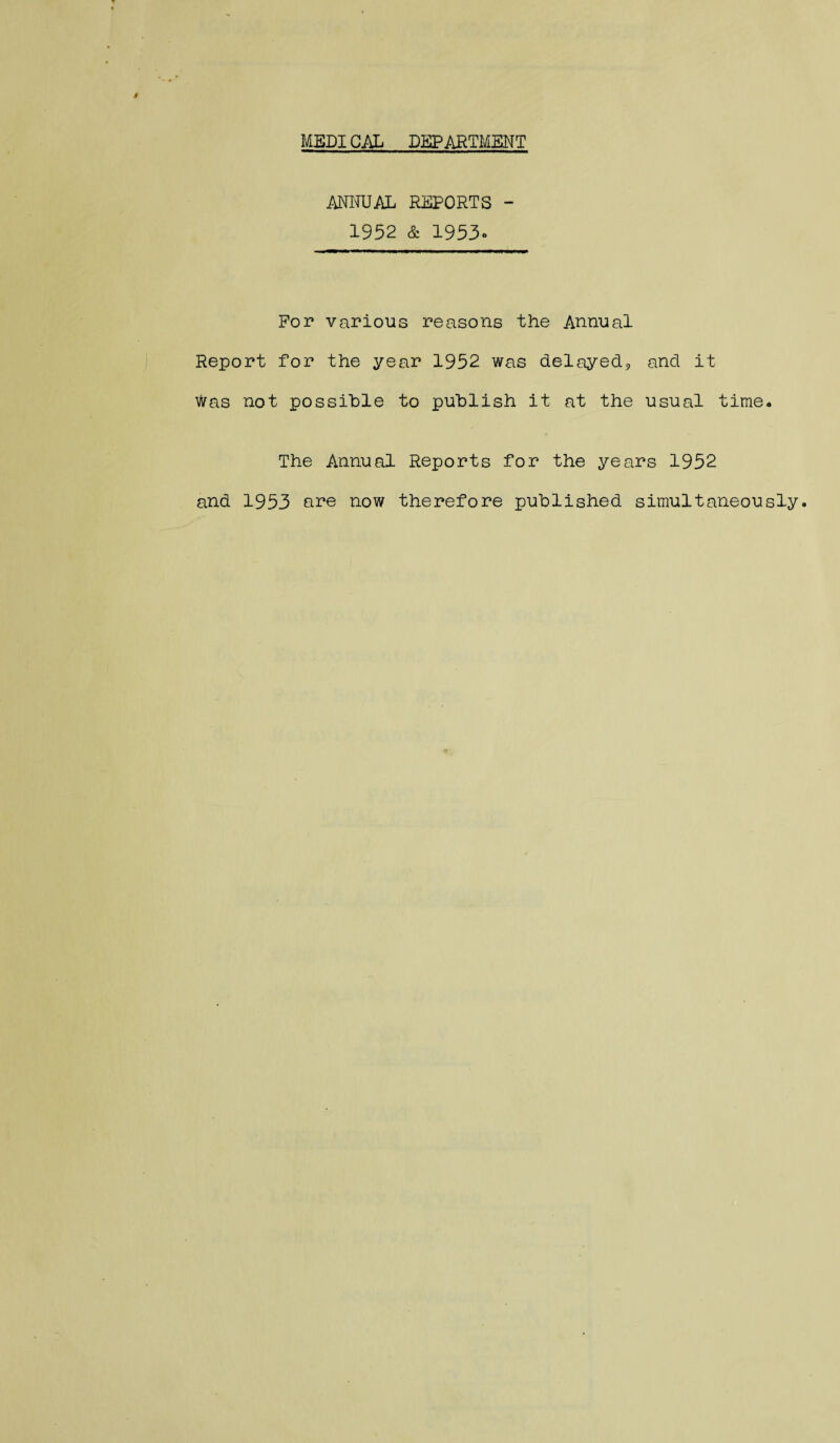 MEDI GAL DEPARTMENT ANNUAL REPORTS - 1952 & 1953« For various reasons the Annual Report for the year 1952 was delayed9 and it was not possible to publish it at the usual time* The Annual Reports for the years 1952 and 1953 are now therefore published simultaneously.