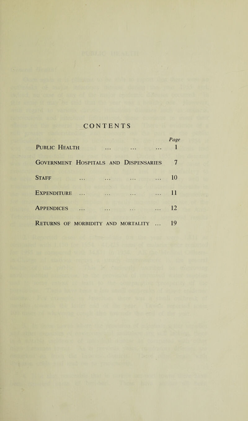 CONTENTS Page Public Health ... ... ... 1 Government Hospitals and Dispensaries 7 Staff ... ... ... ... 10 Expenditure ... ... ... ... 11 Appendices ... ... ... ... 12 Returns of morbidity and mortality ... 19