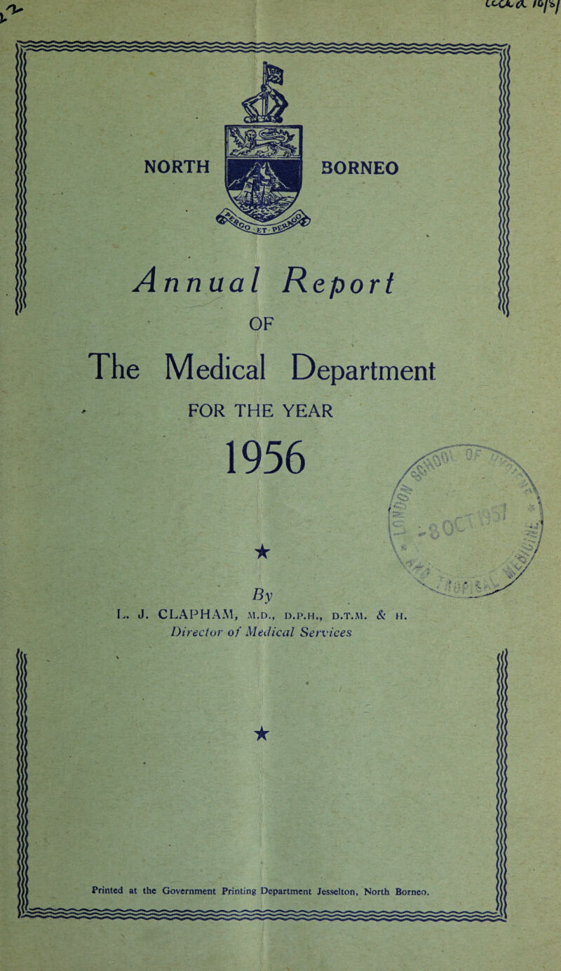 V NORTH BORNEO The Medical Department > FOR THE YEAR f: - ' 'V- u L. J. 1956 ■ J By CLAPHAM, M.D., D.P.H., D.T.M. Director of Medical Services
