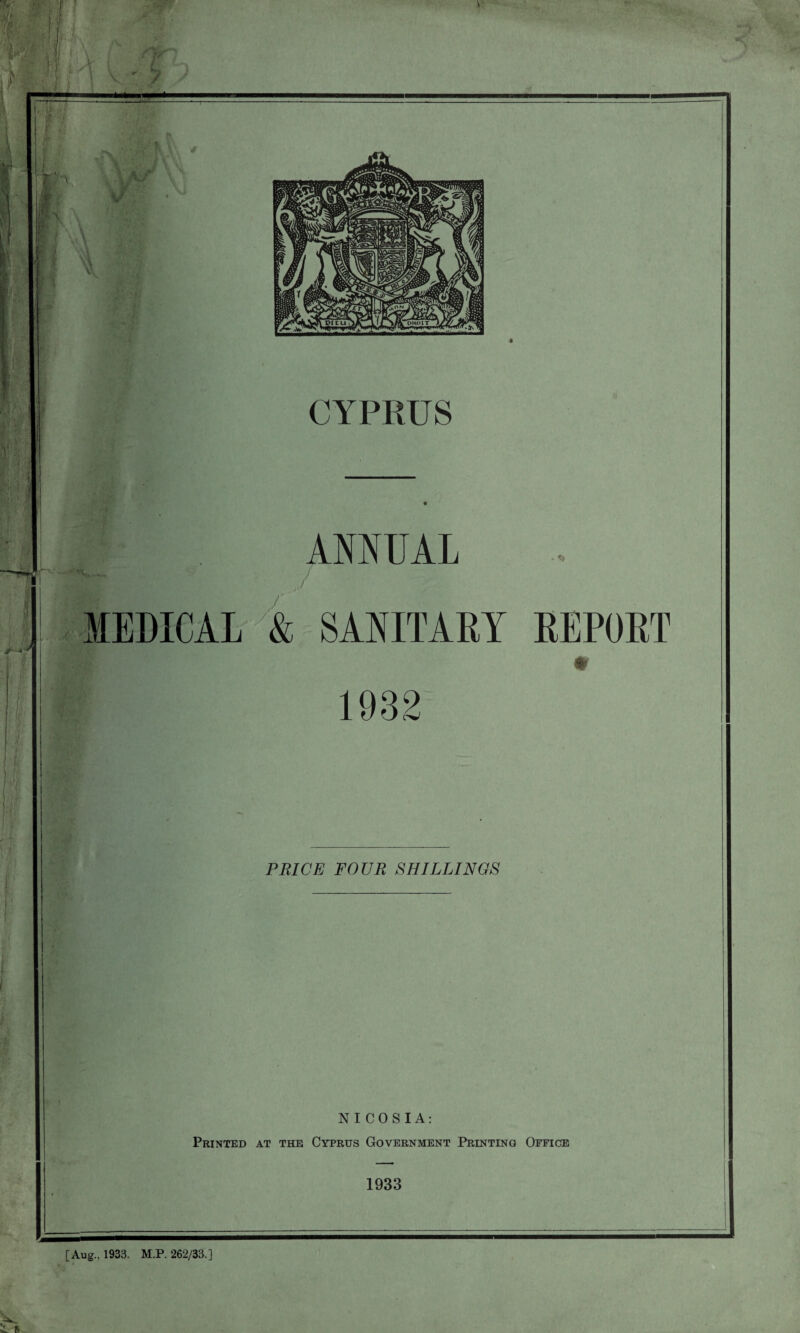 I ‘ii f CYPRUS AMUAL / MEDICAL & SANITARY REPORT # 1932 UOUR SHILLINGS NICOSIA: Printed at the Cyprus Government Printing Office 1933