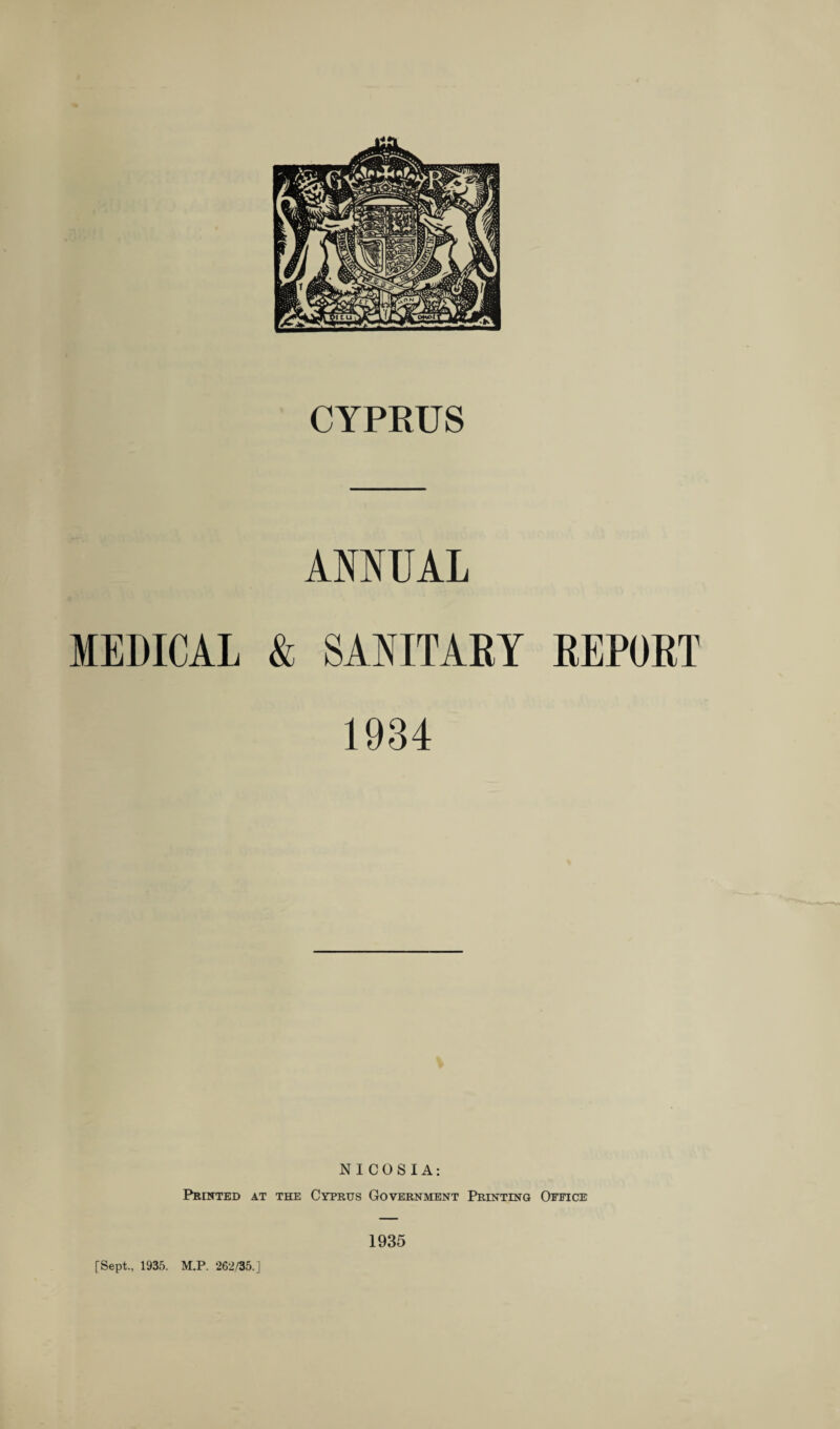 CYPRUS ANNUAL MEDICAL & SANITARY REPORT 1934 NICOSIA: Printed at the Cyprus Government Printing Office [Sept., 1935. M.P. 262/35.] 1935