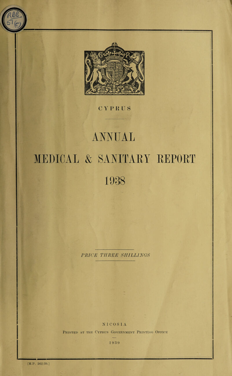 1 CY PKUS ANNUAL MEDICAL & SANITARY REPORT 1938 PRICE THREE SHILLINGS NICOSIA Printed at the Cyprus Government Printing Office 1 9 3 9 [M.P. 202/39.]
