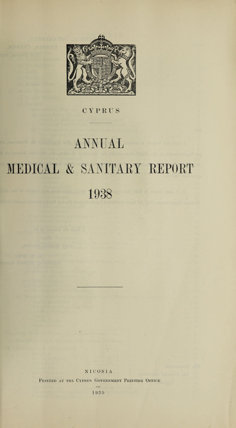 c y p Pv r s ANNUAL MEDICAL & SANITARY REPORT 1938 NICOSIA Printed at the Cyprus Government Printing Office: