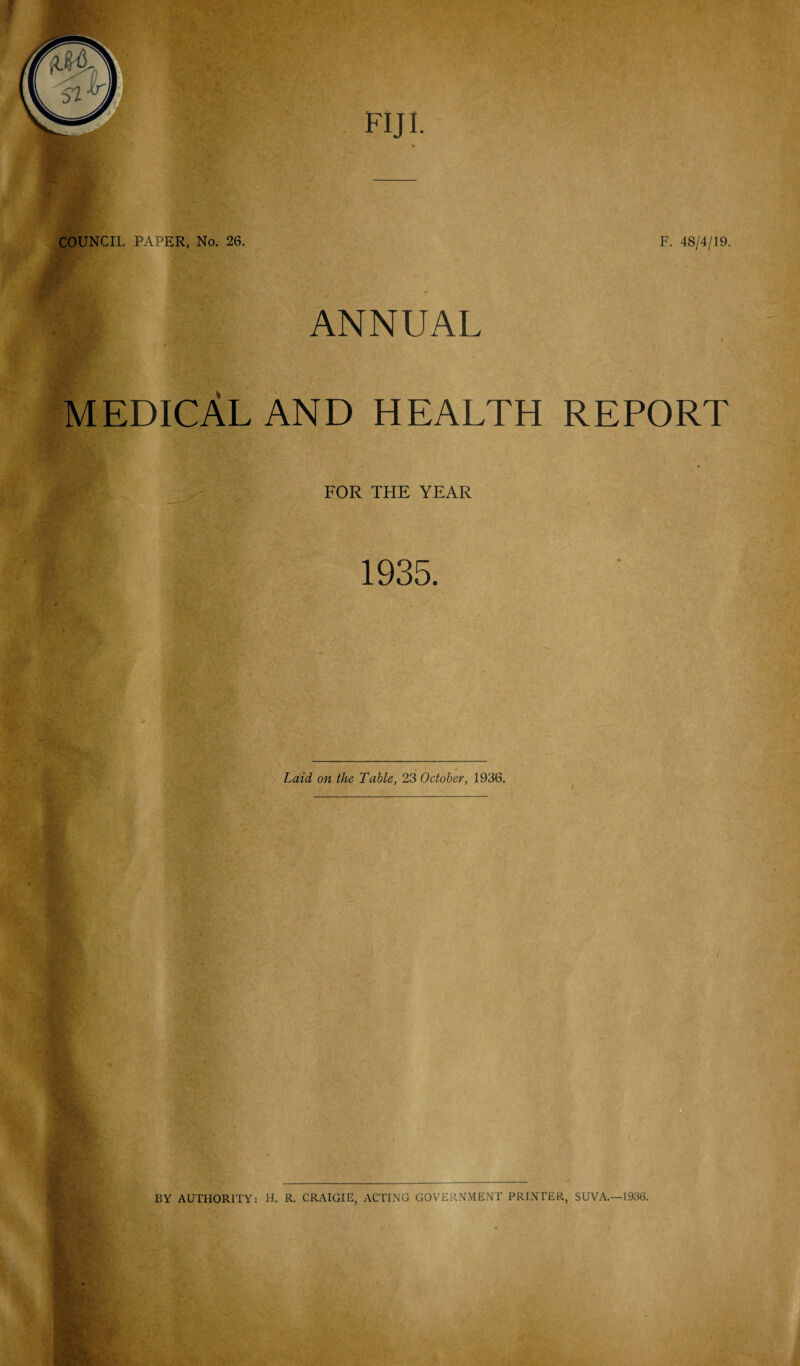 COUNCIL PAPER, No. 26. F. 48/4/19. ANNUAL ' ■ * • . # MEDICAL AND HEALTH REPORT FOR THE YEAR 1935. Laid on the. Table, 23 October, 1936. r > t<