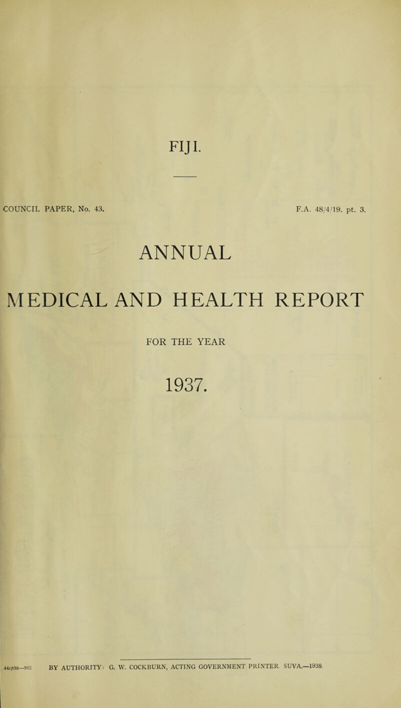 FIJI. COUNCIL PAPER, No. 43. F.A. 48/4/19. pt. 3. ANNUAL MEDICAL AND HEALTH REPORT FOR THE YEAR 1937.