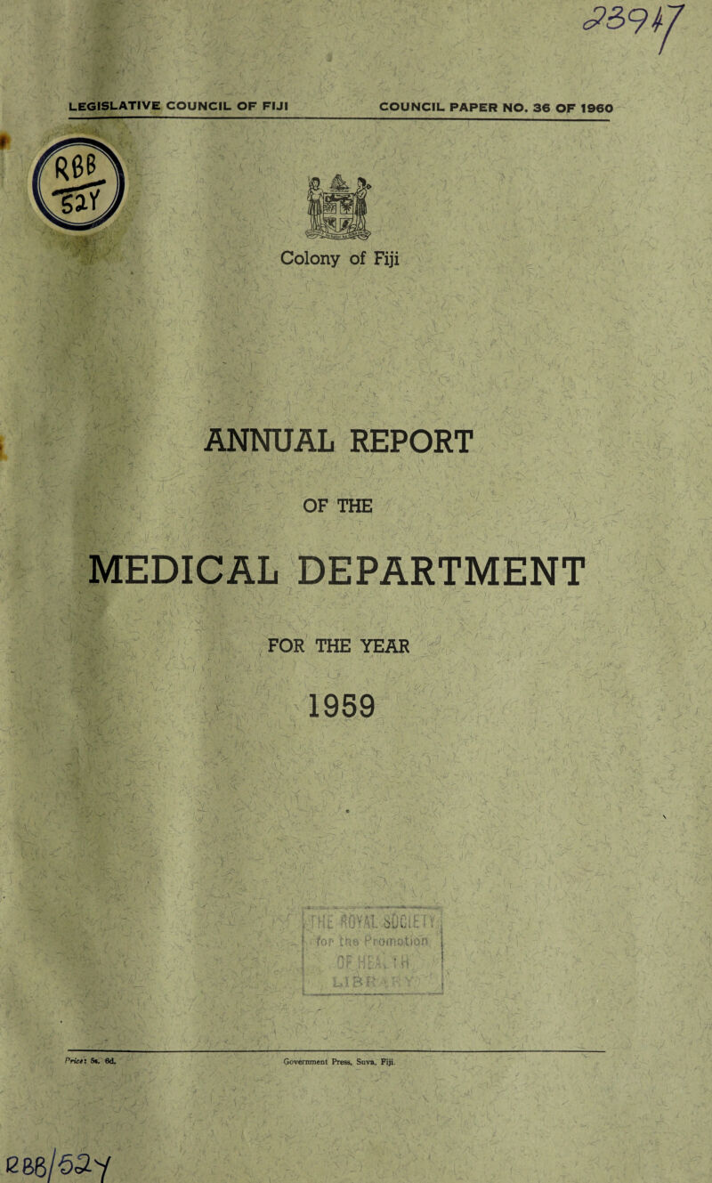 ^3 LEGISLATIVE COUNCIL OF FIJI COUNCIL PAPER NO. 36 OF 1960 ’ \ \ Colony of Fiji .CV . ,\J O/v A > .>v, if Y P :'c . '7 « ■ v . X. > . -r s 7-V £ Y> V OF THE V >'• ,> v vjiv II • • v. ,Y. v l! ,• 'Vt1 . -v Vm \ •:> fv ,0 sa ;i-r , J< TV 7' V'> - ‘ v* ; •' - < vCA <7 / « OV y;-:oy\ >■■.  r# /. _Y . - 1 c J.'UV, V O FOR THE YEAR ^ i> \ 7V& f ■ 9, , '■ . ,v '/ y r~.' >s!,t - // \ I *1 00/• r V - '• X xJ 7. -7 'j^V /< \U. . \i Or j • Y /• ■s ■'/ ; l VO-c 00 ■ vx CV/OV ■ 1959 ' y; / r- i T' \ V- /. 7' ! -VY J&. h- VC 77? % i ' Y ■ ’ % : 0 1 > 71 . -• / • - JVv t V* \ \ VC «^: . /I,- \P. K l r. ■ ] : /•- ; 'l 'V'v : o->>7,0V -'A :- 0 v JN: -0 O' • • •• • HA @T; V1 =V ^ V A A ^ •) * v - •YrV r i ' v- ’ 1 -J >7 '7,7 . _ ;r/ 07- 0 ^ 1 7 > A A 7: Vc' ■«*»**.. 1 /' i;-ic VYAiY0Cl£7 • U. . } for tns Promotion f ;77 ■ L. 0 OfSOOVOOl O0 li Sfe x yv! V S -- ••' ‘ / v-ww^.r^.in, --' ■t“rW ' Y - a . C -' /V -7 Price: 5*. 6d. Government Press, Suva, Fiji. I266/5^Y V