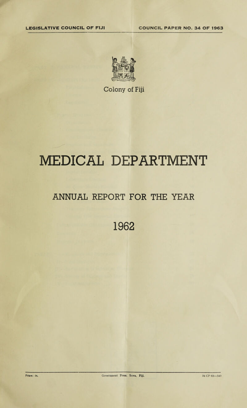 Colony of Fiji MEDICAL DEPARTMENT ANNUAL REPORT FOR THE YEAR 1962 Price: 4s. Government Press, Suva, Fiji. 34 CP 63—540