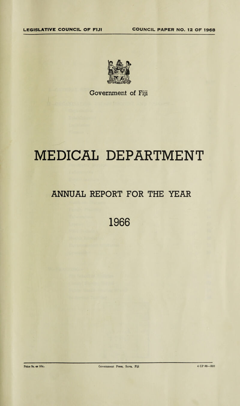 Government of Fiji MEDICAL DEPARTMENT ANNUAL REPORT FOR THE YEAR 1966 Price 5s. or 50c. Government Press, Suva, Fiji 4 CP 68—580