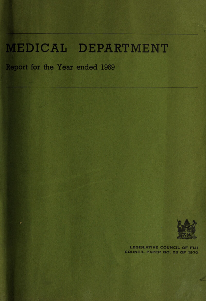 t MEDICAL DEPARTMENT HI -0dfK* •: : V- .. Report for the Year ended 1969 LEGISLATIVE COUNCIL OF FIJI COUNCIL PAPER NO. 23 OF 1970 £