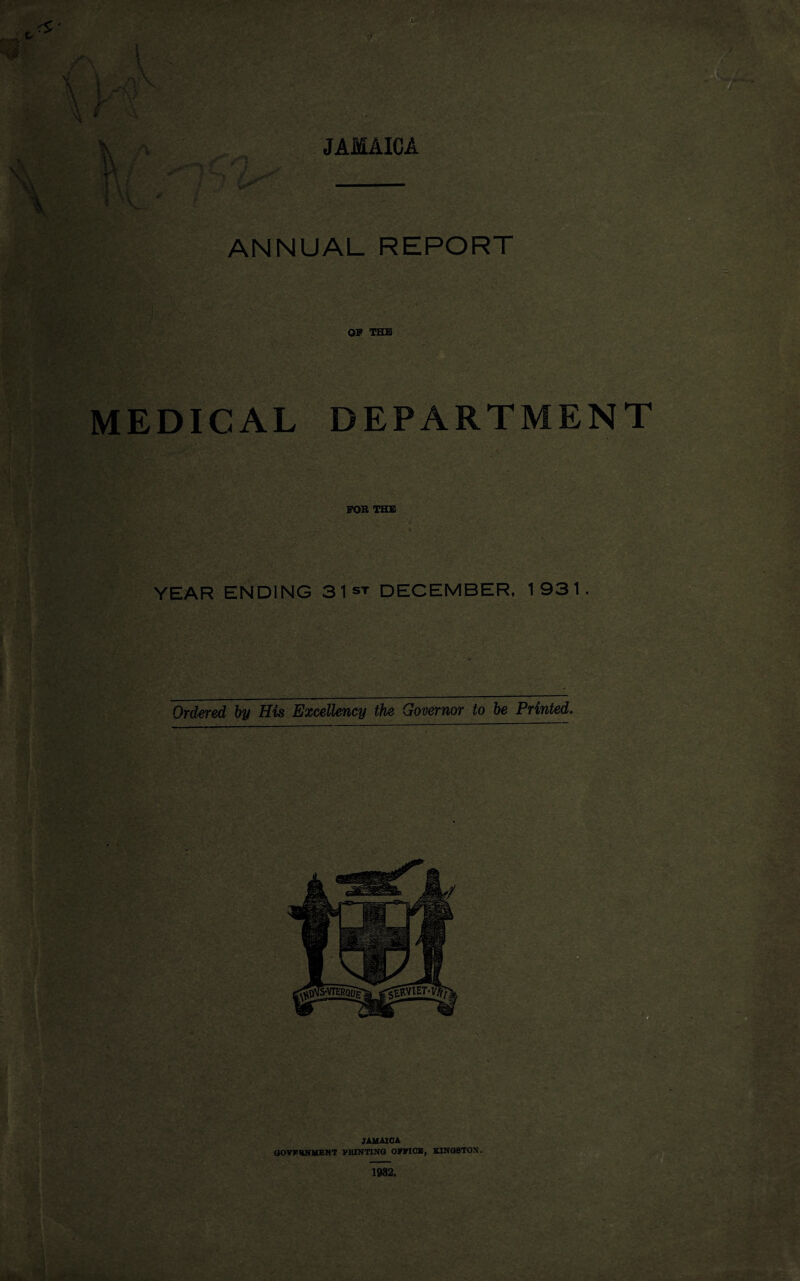 JAMAICA n ANNUAL REPORT 09 THE MEDICAL DEPARTMENT FOB THE YEAR ENDING 31st DECEMBER, 1931. Ordered by His Excellency the Governor to be Printed.