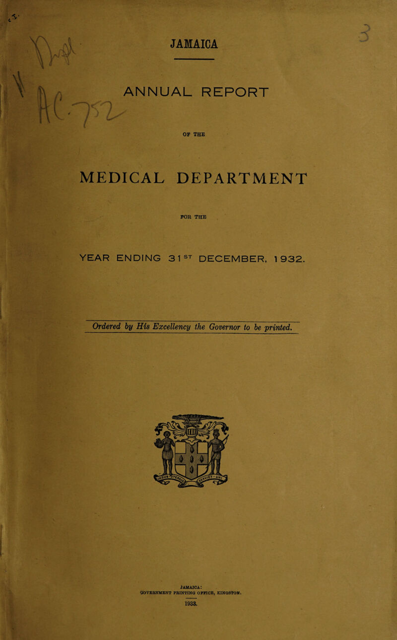 JAMAICA ANNUAL REPORT Us OF THE MEDICAL DEPARTMENT FOR THE YEAR ENDING 31st DECEMBER, 1932. Ordered by His Excellency the Governor to be printed.