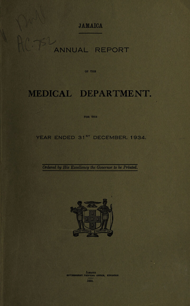 JAMAICA I +****“> / A i I *~,*y • ANNUAL REPORT OF THE MEDICAL DEPARTMENT. FOR THE YEAR ENDED 31st DECEMBER. 1934. Ordered by His Excellency the Governor to be Printed.