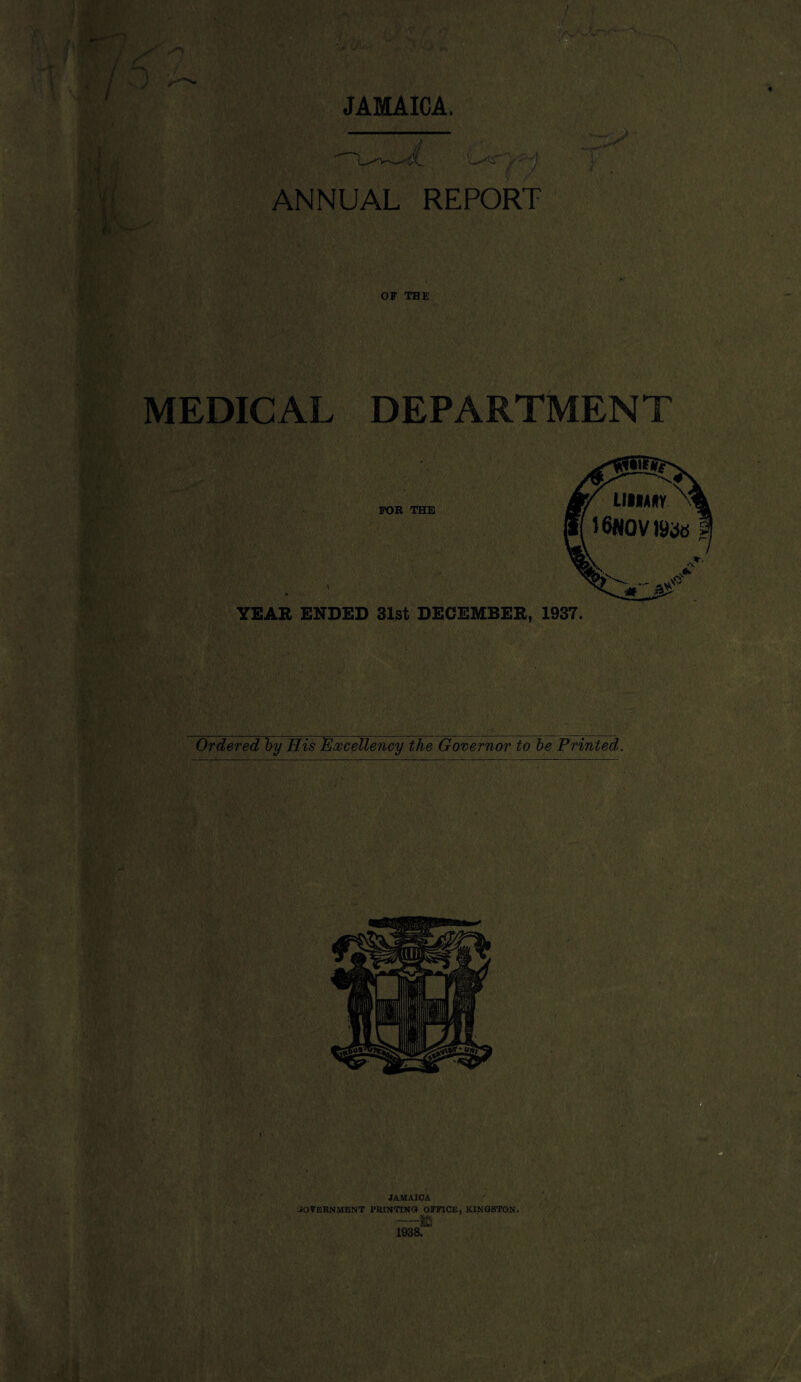 JAMAICA. JL v / ANNUAL REPORT OF THE MEDICAL DEPARTMENT FOR THE YEAR ENDED 31st DECEMBER, 1937. Ordered by His Excellency the Governor to be Printed.
