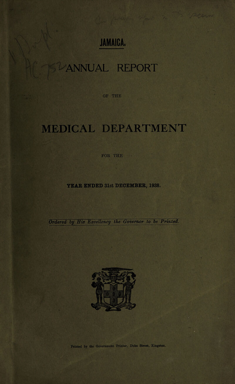 JAMAICA. NNUAL REPORT or THE MEDICAL DEPARTMENT FOR THE YEAR ENDED 31st DECEMBER, 1938. Ordered by His Excellency the Governor to be Printed. Printed by the Government Printer, Duke Street, Kingston.