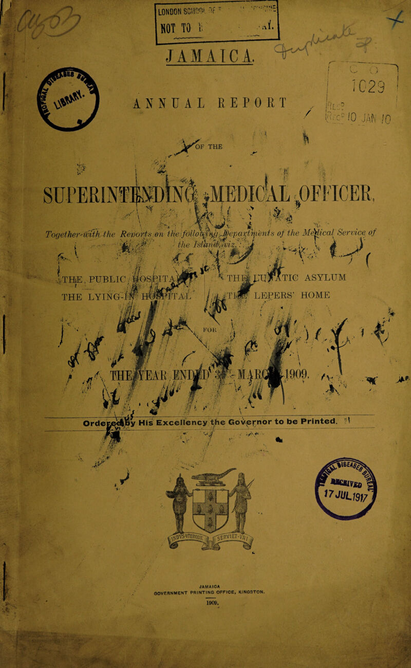 JAMAICA SOVERNMENT PRINTING OFFICE, KINGSTON. 1909. LONDON SGllOOi JAMAICA. 1023 ANNUAL REPORT OF THE I ■XP'i ' ‘ - S  Together-^UDith the Reverts .on the'^^^^^ of the Me)fical Service^ of i y-y3-i*k'h' i ' \' '<f ''. ^ My i viTHE,.PUBLIC/^K>S CTHipXjpATIG ASYLUM ’ HOME Orde •MlVio ^7JUU9f/ ■ -A- -