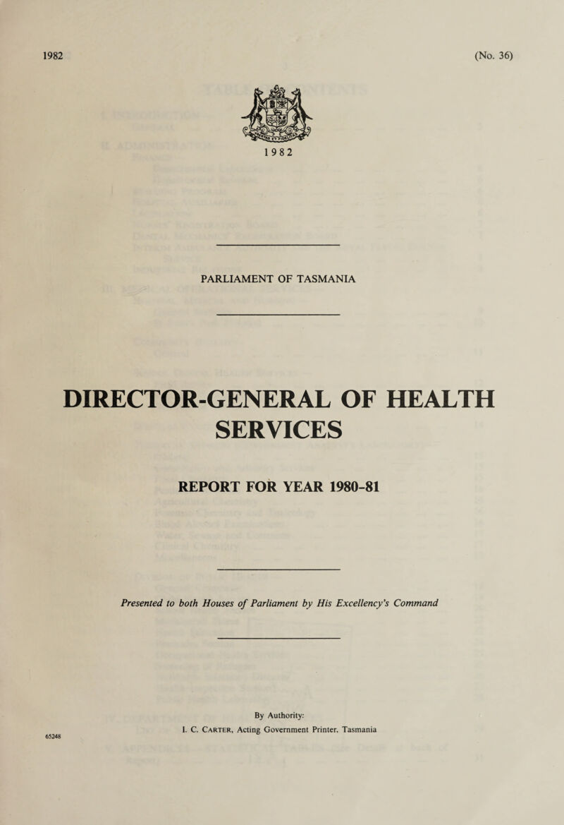 1982 PARLIAMENT OF TASMANIA DIRECTOR-GENERAL OF HEALTH SERVICES REPORT FOR YEAR 1980-81 Presented to both Houses of Parliament by His Excellency's Command 65248 By Authority: I. C. Carter, Acting Government Printer, Tasmania