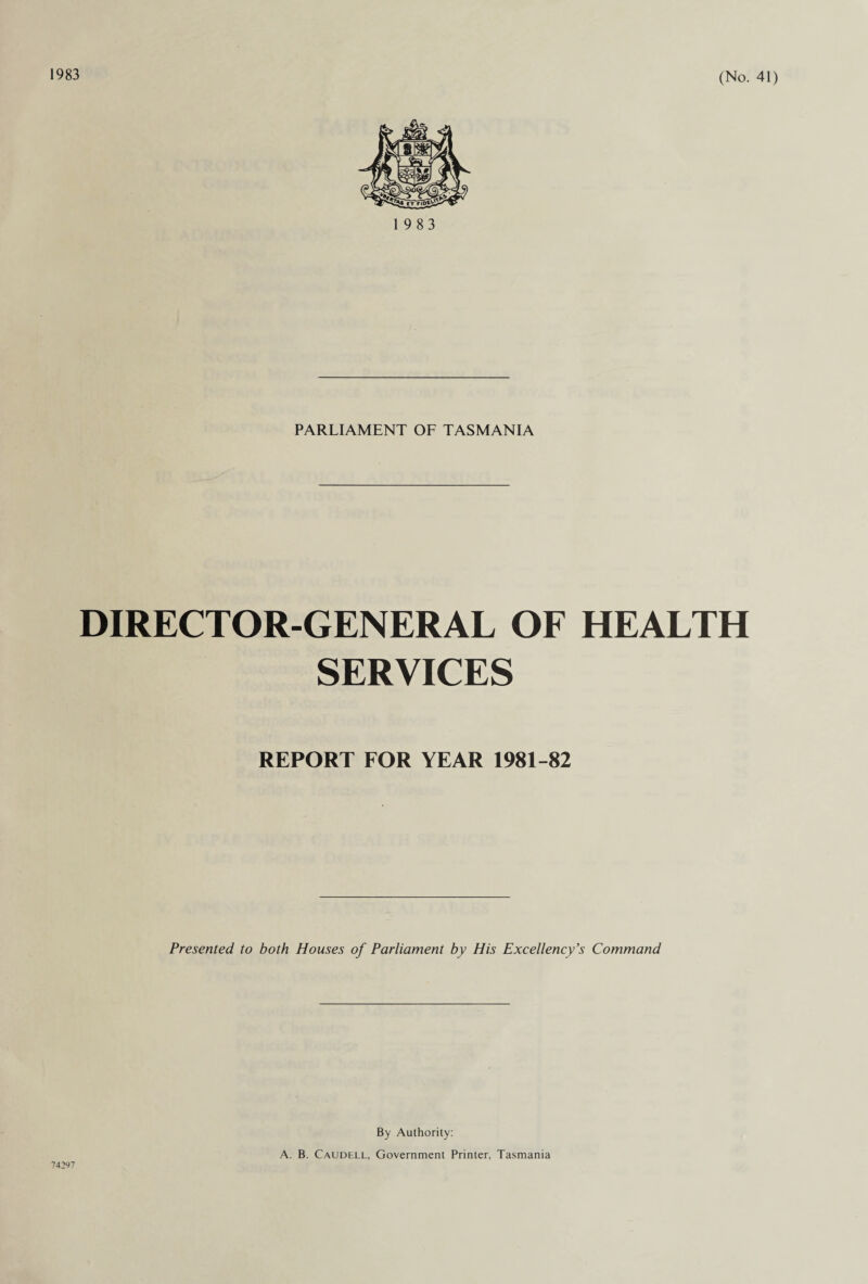 1983 19 83 PARLIAMENT OF TASMANIA DIRECTOR-GENERAL OF HEALTH SERVICES REPORT FOR YEAR 1981-82 Presented to both Houses of Parliament by His Excellency’s Command 74297 By Authority: A. B. Caudell, Government Printer, Tasmania