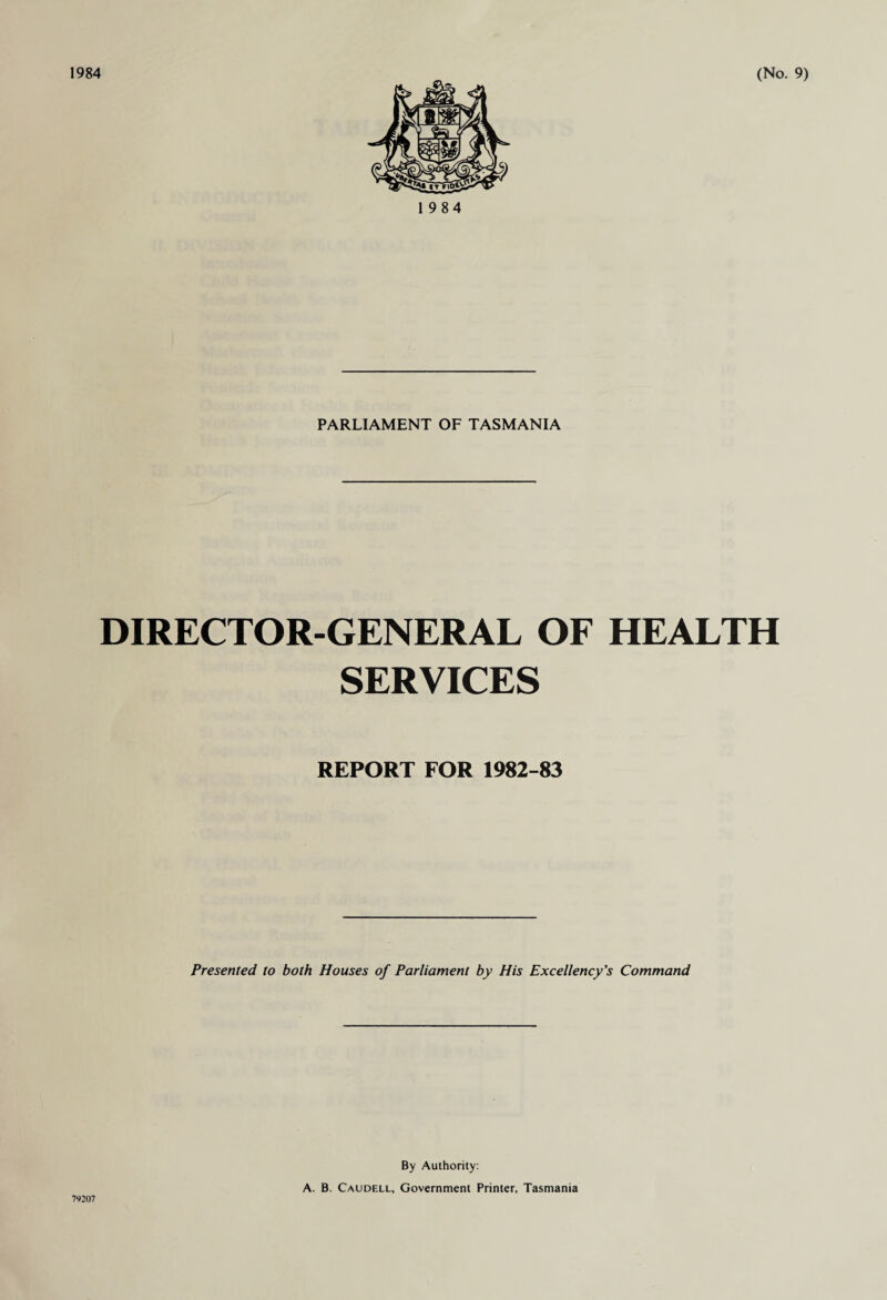 1984 PARLIAMENT OF TASMANIA DIRECTOR-GENERAL OF HEALTH SERVICES REPORT FOR 1982-83 Presented to both Houses of Parliament by His Excellency’s Command 79207 By Authority: A. B. Caudell, Government Printer, Tasmania