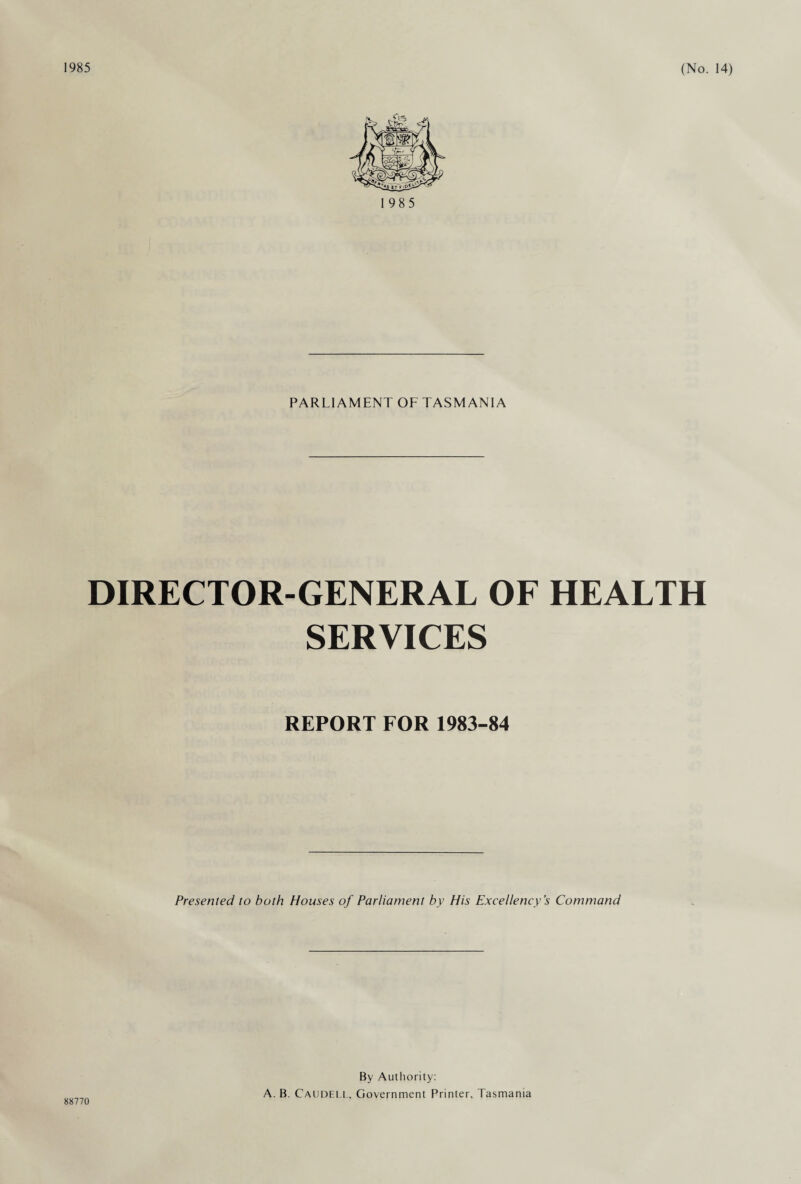 PARLIAMENT OF TASMANIA DIRECTOR-GENERAL OF HEALTH SERVICES REPORT FOR 1983-84 Presented to both Houses of Parliament by His Excellency’s Command 88770 By Authority: A. B. Caudei.l, Government Printer, Tasmania