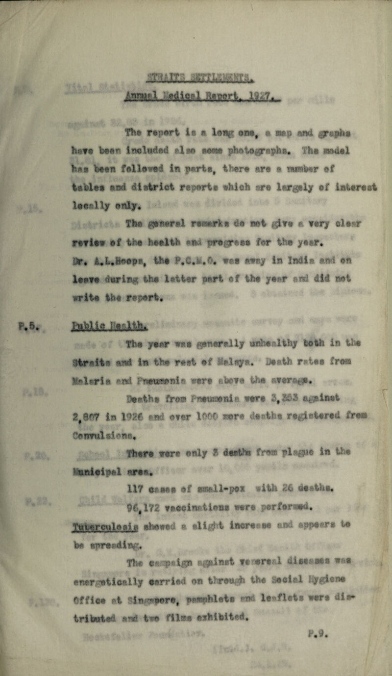 th» rap*H in a long « map and agraffes hata bann Included aim aana photographs* Tba mou®! bass btan fallow! in p**rt«# tbara ara a m/afawr of tables and di strict raperia which «ra largely a£ interest locally only* The jjprtaral ramrke da mi ,$tr^ a wary tlarr milt ef tm health w pragrtaa fnr tha ytar* Or* 4*1* heaps, tit| ^*0*^*0. wr@ away In India and an lease during the letter p^ri of ihf yaar ani did mi write the rapart* The year wap fpnar&lly aafca&ltty tenth in tha Straits and in the rati ef Stalapt. Barth retaa Cram « Sal aria *nh Fnwith wart fete?# the mser^*#* Daethe fr« ihamtiiia ware lf3$3 akgplMt in 19M $n$ ater 1000 mr* 4*&ib* raf;ietara4 Cram Consuls!-one* Thara rare only 8 daetha fraa plafgpa in the ihftilifii arae. 11? at see ef amiI~pot with Z& aaatfca* 9(}$ in tMtalnniioiia wrs pertarmd* Tubarculaafla showed a eHo?-1 inertsta and appear * ta b# anra^din^, fha ampatga afplwA ftntrtal disaaaaa »*« emr nti cm ily carried on 11roi*. h the Saalal ly^iana Office fit sin^pera, jpmphlata and. la flats wart din-* tribwtad ard tee flltta drtlMtti* ^ • 1,9,