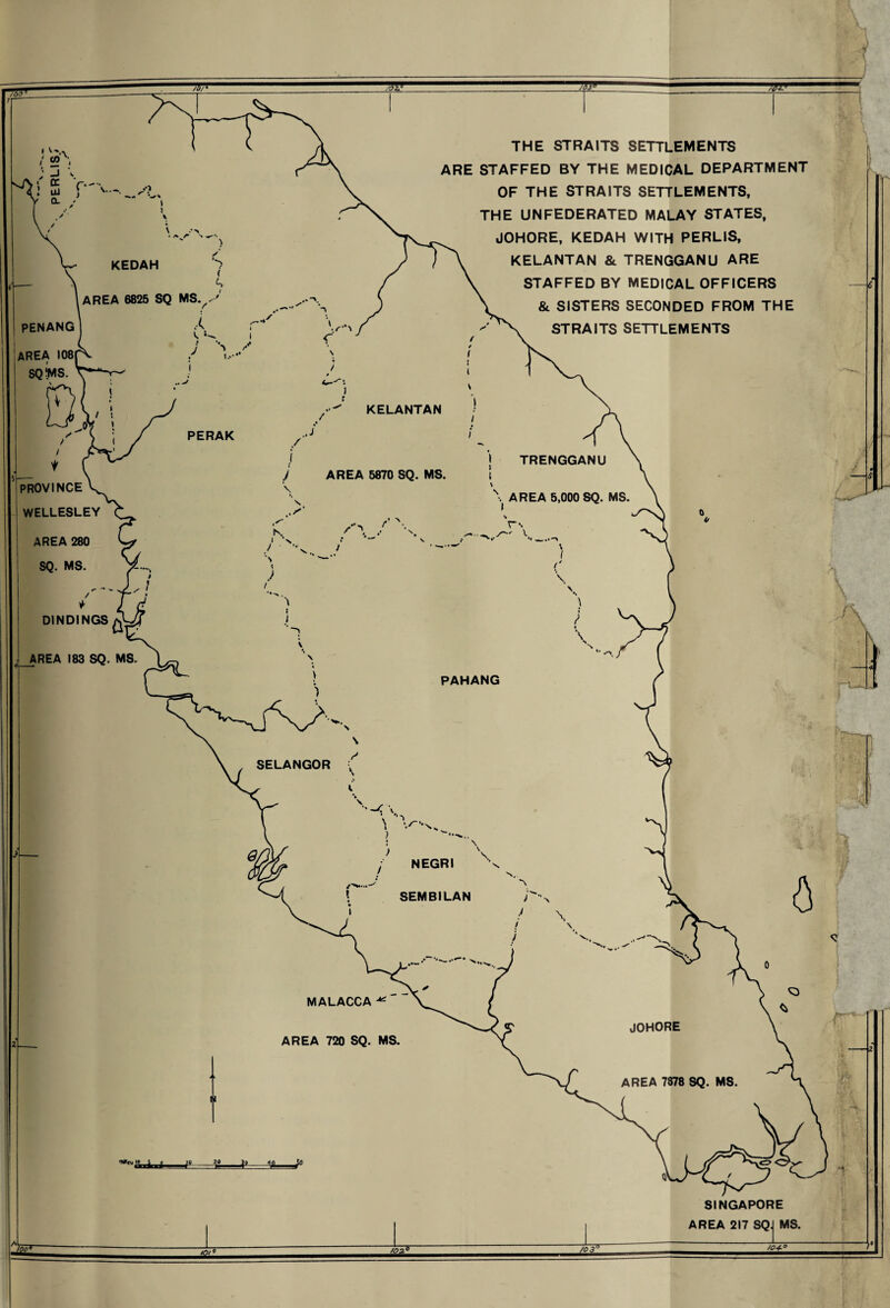 THE STRAITS SETTLEMENTS ARE STAFFED BY THE MEDICAL DEPARTMENT OF THE STRAITS SETTLEMENTS, THE UN FEDERATED MALAY STATES, JOHORE, KEDAH WITH PERLIS, KELANTAN &. TRENGGANU ARE STAFFED BY MEDICAL OFFICERS & SISTERS SECONDED FROM THE STRAITS SETTLEMENTS