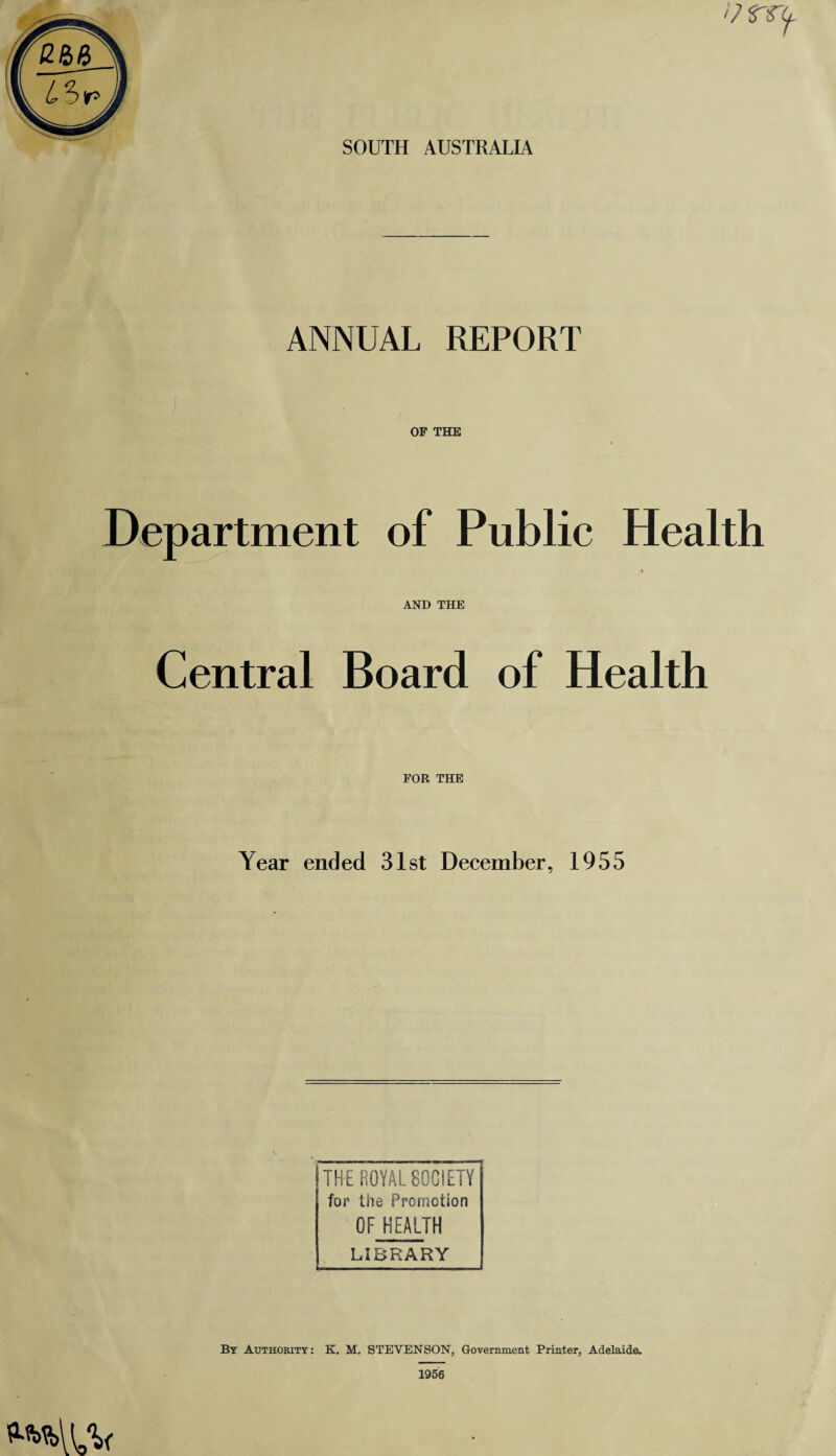 SOUTH AUSTRALIA ANNUAL REPORT OF THE Department of Public Health AND THE Central Board of Health FOR THE Year ended 31st December, 1955 THE ROYAL SOCIETY for the Promotion OF HEALTH LIBRARY By Authority: K. M. STEVENSON, Government Printer, Adelaide. 1956